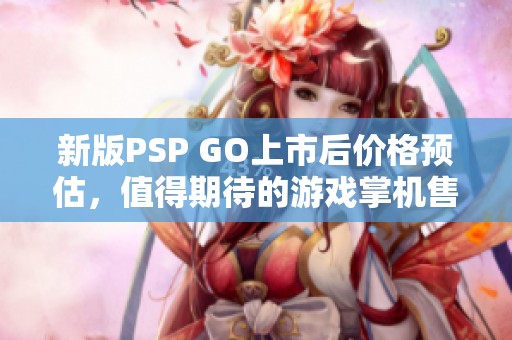 新版PSP GO上市后價格預估，值得期待的游戲掌機售價是多少