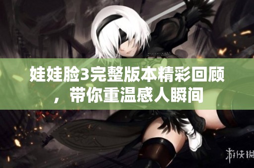 娃娃臉3完整版本精彩回顧，帶你重溫感人瞬間