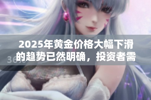 2025年黃金價(jià)格大幅下滑的趨勢(shì)已然明確，投資者需警惕