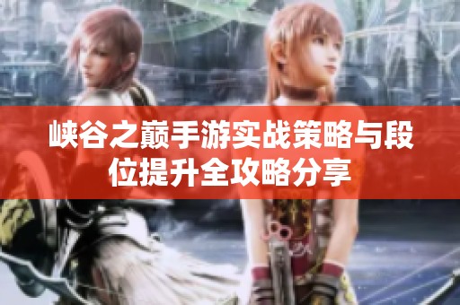 峽谷之巔手游實(shí)戰(zhàn)策略與段位提升全攻略分享