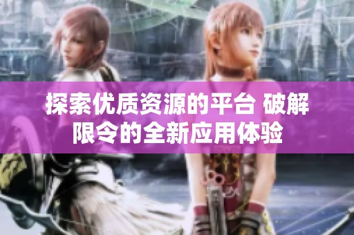 探索優(yōu)質(zhì)資源的平臺 破解限令的全新應(yīng)用體驗(yàn)