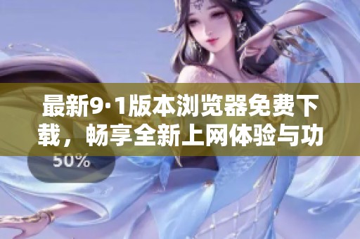 最新9·1版本瀏覽器免費(fèi)下載，暢享全新上網(wǎng)體驗與功能
