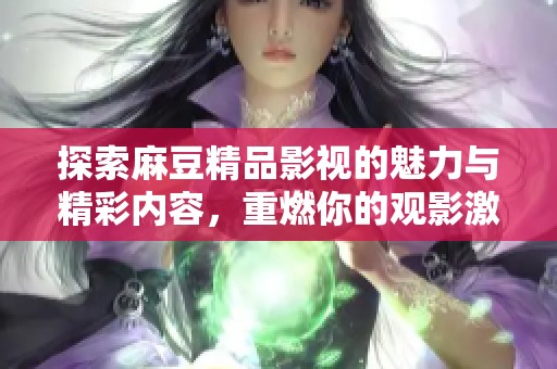 探索麻豆精品影視的魅力與精彩內(nèi)容，重燃你的觀影激情！