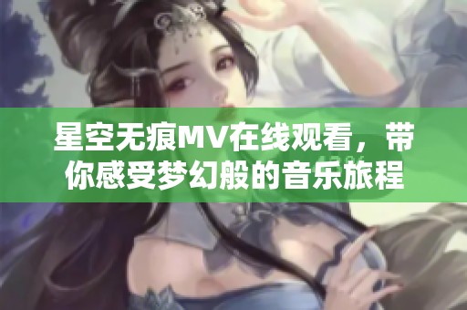 星空無痕MV在線觀看，帶你感受夢(mèng)幻般的音樂旅程