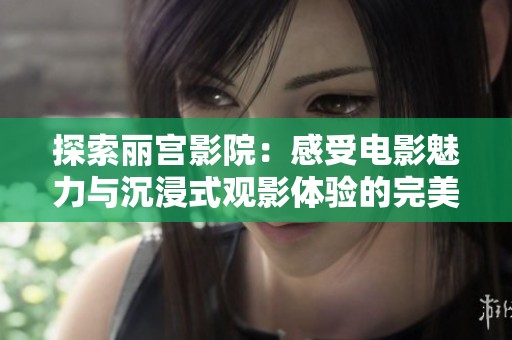 探索麗宮影院：感受電影魅力與沉浸式觀影體驗(yàn)的完美結(jié)合