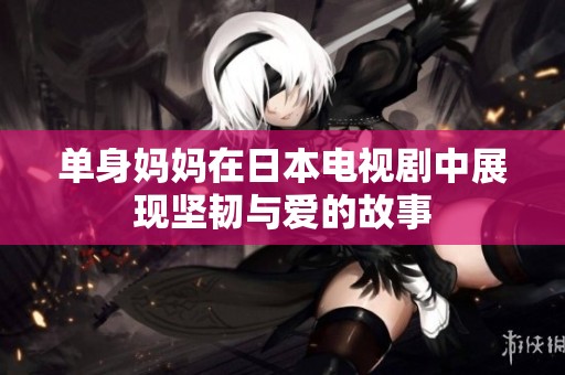 單身媽媽在日本電視劇中展現(xiàn)堅(jiān)韌與愛(ài)的故事