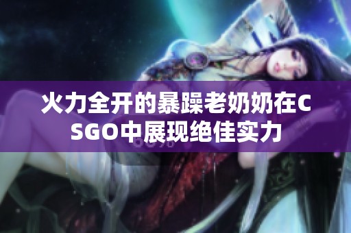 火力全開(kāi)的暴躁老奶奶在CSGO中展現(xiàn)絕佳實(shí)力