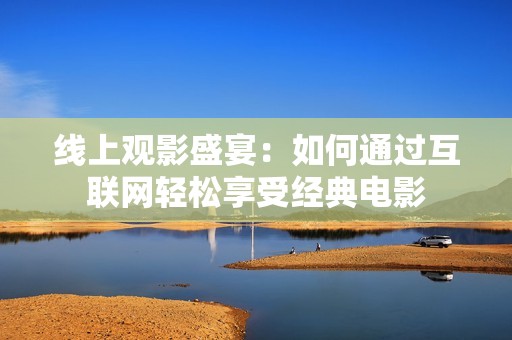 線上觀影盛宴：如何通過互聯(lián)網(wǎng)輕松享受經(jīng)典電影