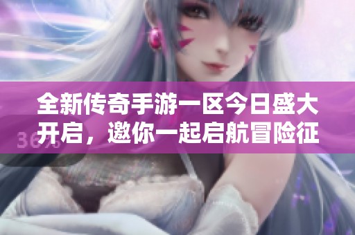 全新傳奇手游一區(qū)今日盛大開啟，邀你一起啟航冒險(xiǎn)征程！