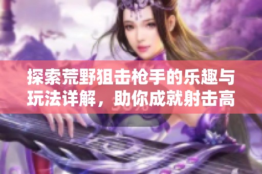 探索荒野狙擊槍手的樂趣與玩法詳解，助你成就射擊高手