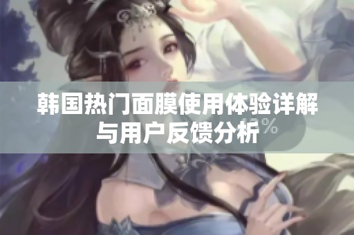 韓國熱門面膜使用體驗詳解與用戶反饋分析