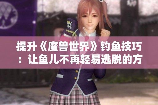 提升《魔獸世界》釣魚技巧：讓魚兒不再輕易逃脫的方法解析