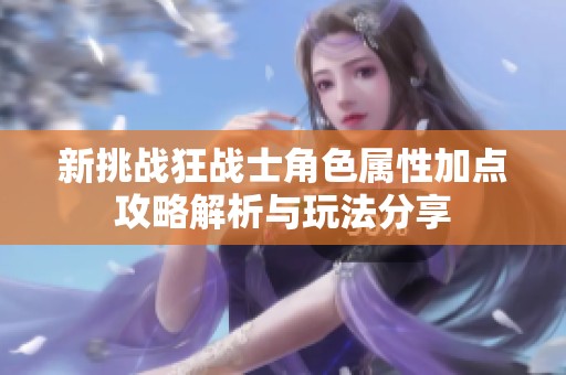 新挑戰(zhàn)狂戰(zhàn)士角色屬性加點攻略解析與玩法分享