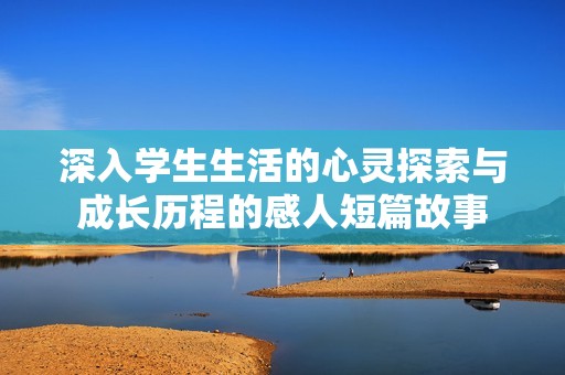 深入學(xué)生生活的心靈探索與成長(zhǎng)歷程的感人短篇故事