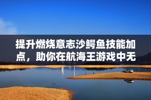 提升燃燒意志沙鱷魚技能加點，助你在航海王游戲中無敵稱霸