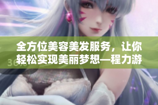 全方位美容美發(fā)服務(wù)，讓你輕松實現(xiàn)美麗夢想—程力游戲軟件網(wǎng)