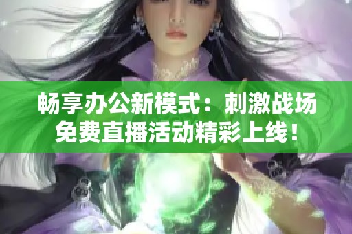 暢享辦公新模式：刺激戰(zhàn)場(chǎng)免費(fèi)直播活動(dòng)精彩上線！