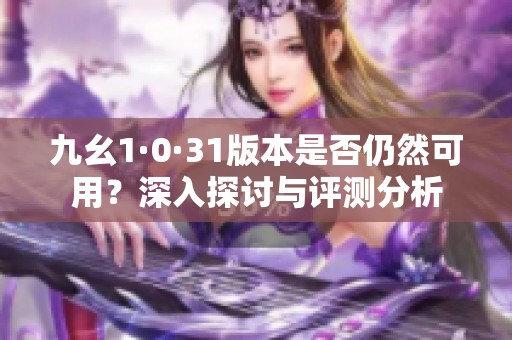九幺1·0·31版本是否仍然可用？深入探討與評(píng)測(cè)分析