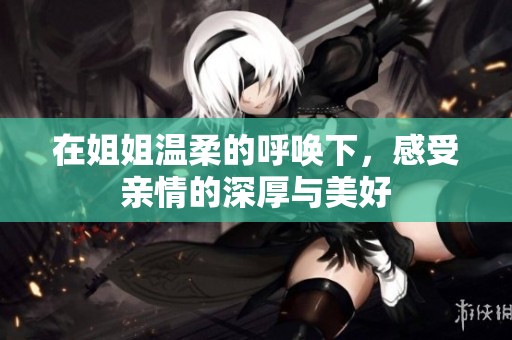 在姐姐溫柔的呼喚下，感受親情的深厚與美好