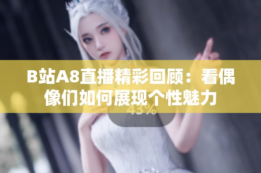 B站A8直播精彩回顧：看偶像們?nèi)绾握宫F(xiàn)個性魅力