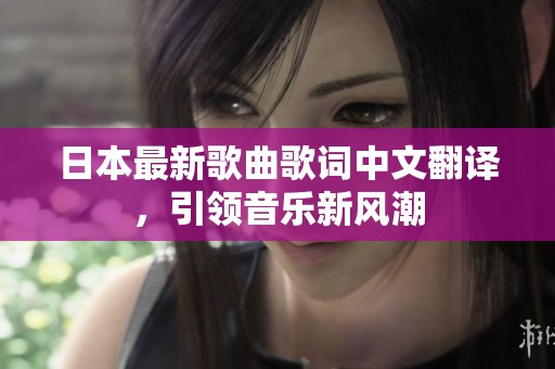 日本最新歌曲歌詞中文翻譯，引領(lǐng)音樂新風(fēng)潮