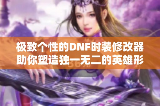 極致個性的DNF時裝修改器助你塑造獨(dú)一無二的英雄形象