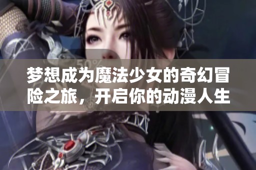 夢(mèng)想成為魔法少女的奇幻冒險(xiǎn)之旅，開(kāi)啟你的動(dòng)漫人生