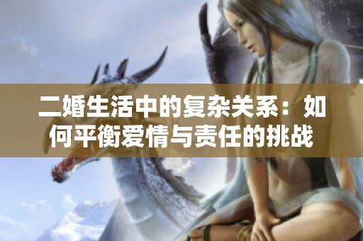 二婚生活中的復(fù)雜關(guān)系：如何平衡愛情與責(zé)任的挑戰(zhàn)