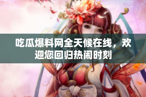 吃瓜爆料網(wǎng)全天候在線，歡迎您回歸熱鬧時(shí)刻