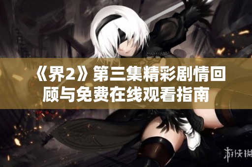 《界2》第三集精彩劇情回顧與免費在線觀看指南