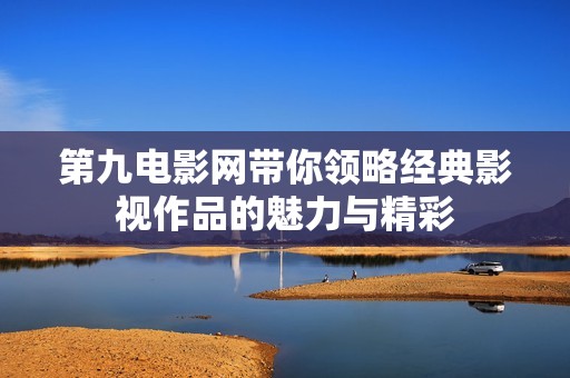 第九電影網(wǎng)帶你領(lǐng)略經(jīng)典影視作品的魅力與精彩
