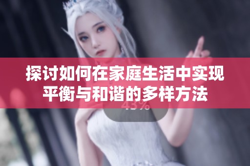 探討如何在家庭生活中實(shí)現(xiàn)平衡與和諧的多樣方法 探討如何在家庭生活中實(shí)現(xiàn)平衡與和諧的多樣方法