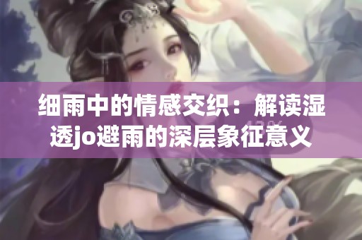 細(xì)雨中的情感交織：解讀濕透jo避雨的深層象征意義