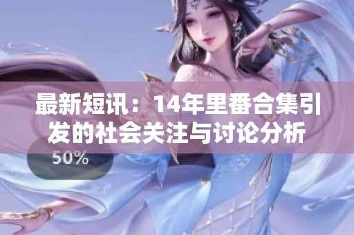最新短訊：14年里番合集引發(fā)的社會關(guān)注與討論分析