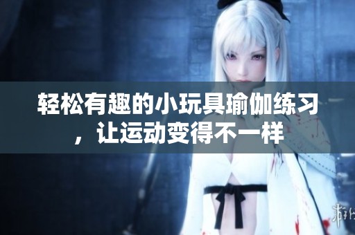 輕松有趣的小玩具瑜伽練習(xí)，讓運(yùn)動(dòng)變得不一樣