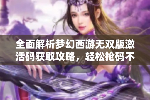 全面解析夢幻西游無雙版激活碼獲取攻略，輕松搶碼不再難