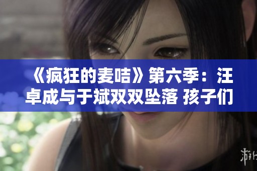 《瘋狂的麥咭》第六季：汪卓成與于斌雙雙墜落 孩子們發(fā)出絕望哀號