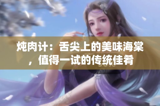 燉肉計(jì)：舌尖上的美味海棠，值得一試的傳統(tǒng)佳肴
