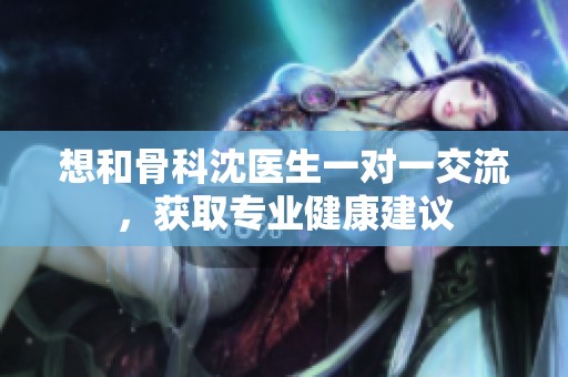 想和骨科沈醫(yī)生一對一交流，獲取專業(yè)健康建議