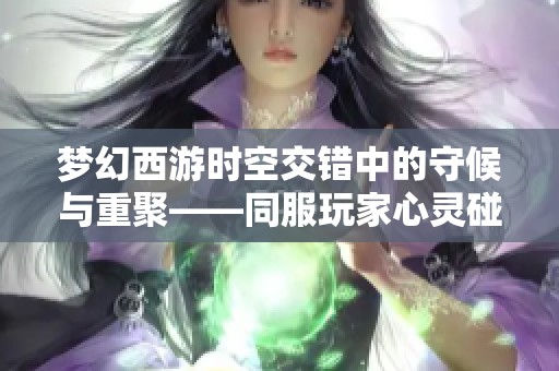 夢幻西游時空交錯中的守候與重聚——同服玩家心靈碰撞的故事
