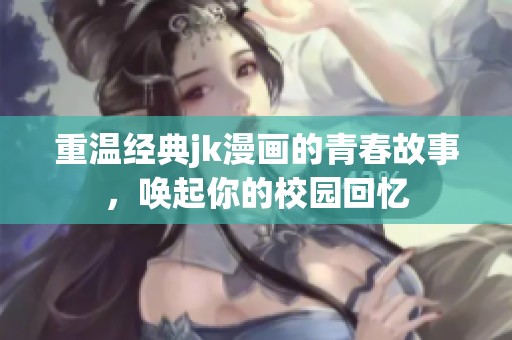 重溫經(jīng)典jk漫畫的青春故事，喚起你的校園回憶