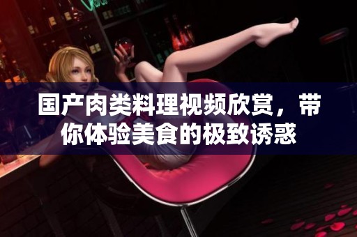 國產(chǎn)肉類料理視頻欣賞，帶你體驗(yàn)美食的極致誘惑