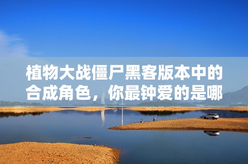 植物大戰(zhàn)僵尸黑客版本中的合成角色，你最鐘愛(ài)的是哪個(gè)呢