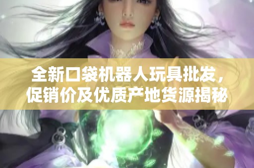 全新口袋機(jī)器人玩具批發(fā)，促銷價(jià)及優(yōu)質(zhì)產(chǎn)地貨源揭秘