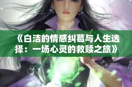 《白潔的情感糾葛與人生選擇：一場(chǎng)心靈的救贖之旅》
