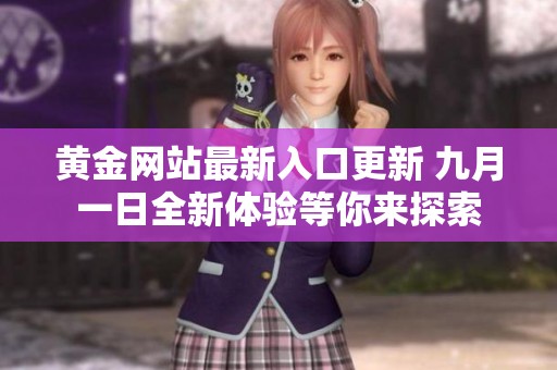 黃金網(wǎng)站最新入口更新 九月一日全新體驗(yàn)等你來探索