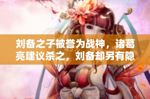 劉備之子被譽(yù)為戰(zhàn)神,諸葛亮建議殺之,劉備卻另有隱情如何應(yīng)對(duì) 劉備之子被譽(yù)為戰(zhàn)神,諸葛亮建議殺之,劉備卻另有隱情如何應(yīng)對(duì)