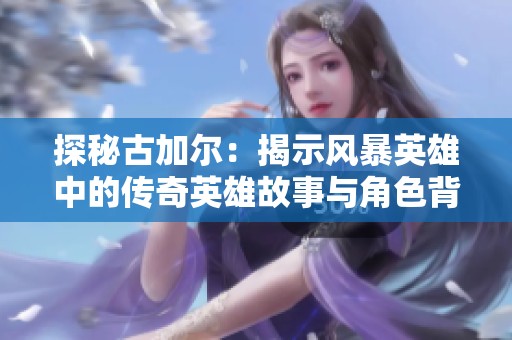 探秘古加爾：揭示風(fēng)暴英雄中的傳奇英雄故事與角色背景