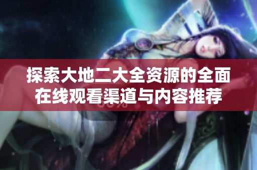 探索大地二大全資源的全面在線觀看渠道與內(nèi)容推薦