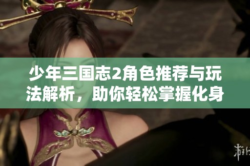 少年三國志2角色推薦與玩法解析，助你輕松掌握化身攻略